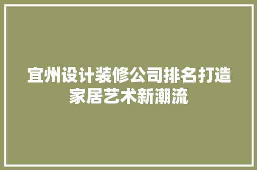 宜州设计装修公司排名打造家居艺术新潮流