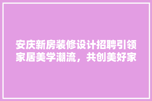 安庆新房装修设计招聘引领家居美学潮流，共创美好家居生活