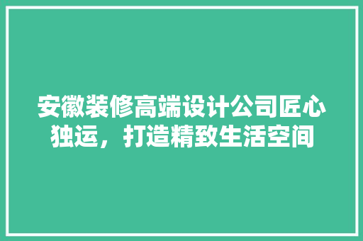 安徽装修高端设计公司匠心独运，打造精致生活空间