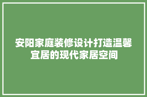 安阳家庭装修设计打造温馨宜居的现代家居空间