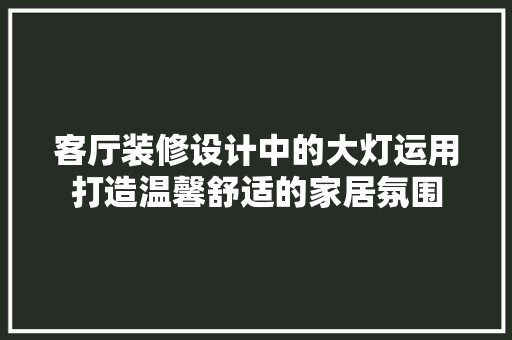 客厅装修设计中的大灯运用打造温馨舒适的家居氛围