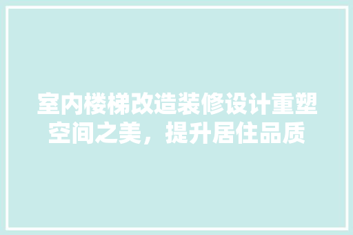 室内楼梯改造装修设计重塑空间之美，提升居住品质