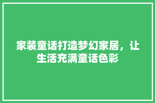 家装童话打造梦幻家居，让生活充满童话色彩