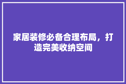 家居装修必备合理布局，打造完美收纳空间
