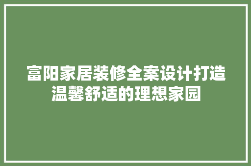 富阳家居装修全案设计打造温馨舒适的理想家园
