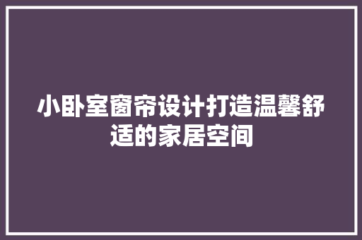 小卧室窗帘设计打造温馨舒适的家居空间
