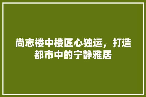 尚志楼中楼匠心独运，打造都市中的宁静雅居