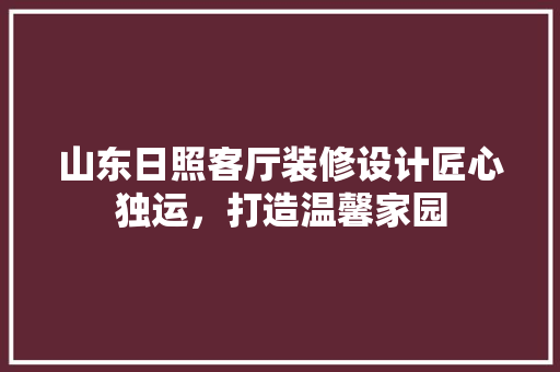 山东日照客厅装修设计匠心独运，打造温馨家园