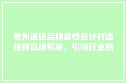 常州连锁品牌装修设计打造独特品牌形象，引领行业新潮流