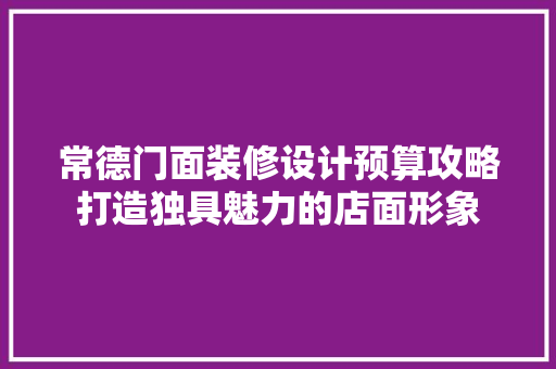 常德门面装修设计预算攻略打造独具魅力的店面形象
