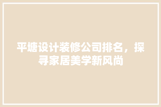 平塘设计装修公司排名，探寻家居美学新风尚