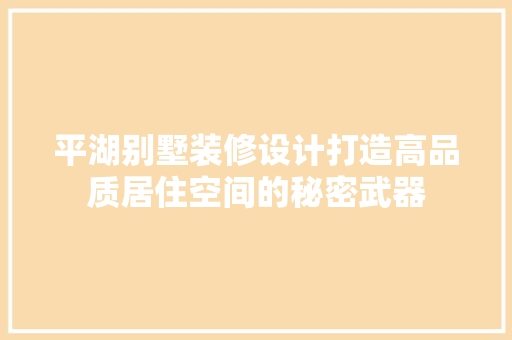 平湖别墅装修设计打造高品质居住空间的秘密武器
