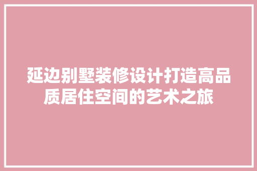 延边别墅装修设计打造高品质居住空间的艺术之旅