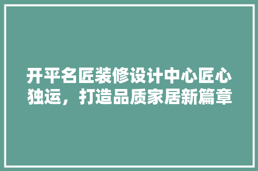 开平名匠装修设计中心匠心独运，打造品质家居新篇章