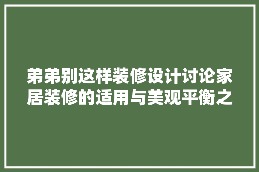 弟弟别这样装修设计讨论家居装修的适用与美观平衡之路