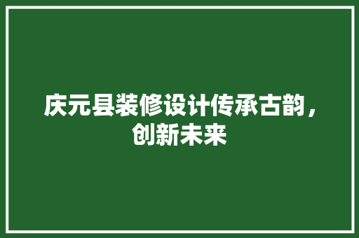 庆元县装修设计传承古韵，创新未来