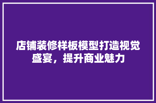 店铺装修样板模型打造视觉盛宴，提升商业魅力