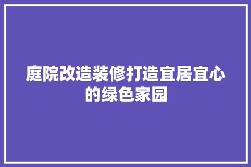 庭院改造装修打造宜居宜心的绿色家园