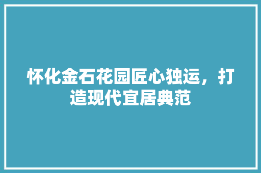 怀化金石花园匠心独运，打造现代宜居典范