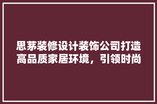 思茅装修设计装饰公司打造高品质家居环境，引领时尚潮流