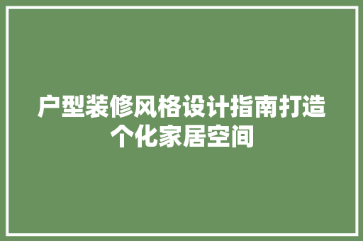 户型装修风格设计指南打造个化家居空间
