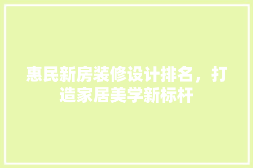 惠民新房装修设计排名，打造家居美学新标杆