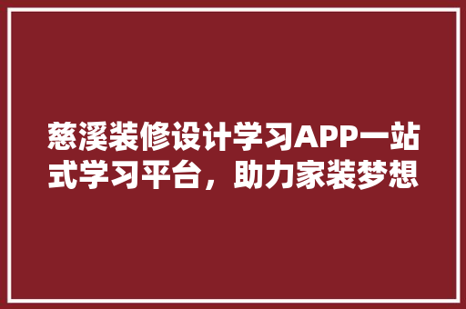 慈溪装修设计学习APP一站式学习平台，助力家装梦想成真