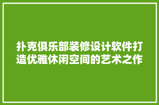 扑克俱乐部装修设计软件打造优雅休闲空间的艺术之作