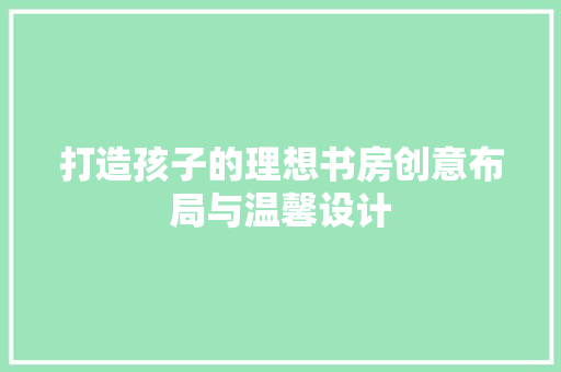 打造孩子的理想书房创意布局与温馨设计