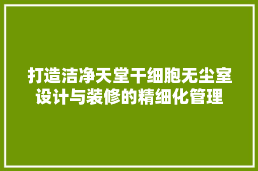 打造洁净天堂干细胞无尘室设计与装修的精细化管理