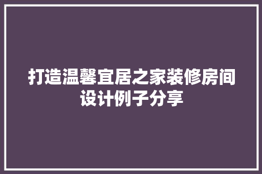 打造温馨宜居之家装修房间设计例子分享