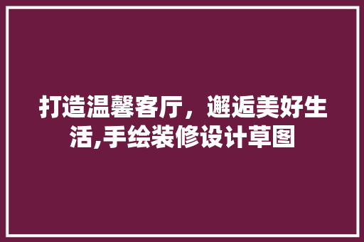 打造温馨客厅，邂逅美好生活,手绘装修设计草图