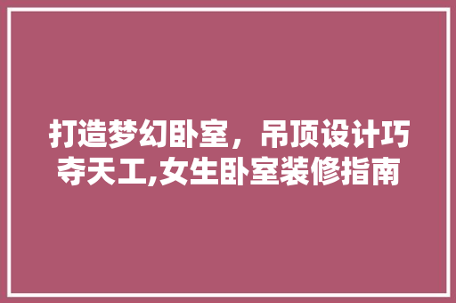 打造梦幻卧室，吊顶设计巧夺天工,女生卧室装修指南