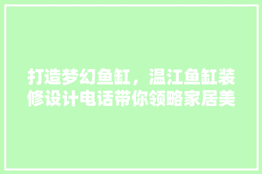 打造梦幻鱼缸，温江鱼缸装修设计电话带你领略家居美学