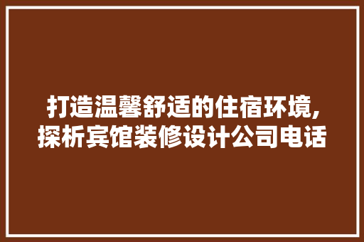 打造温馨舒适的住宿环境,探析宾馆装修设计公司电话背后的专业力量