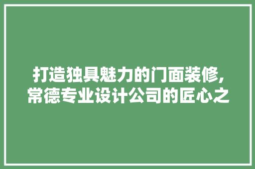 打造独具魅力的门面装修,常德专业设计公司的匠心之作
