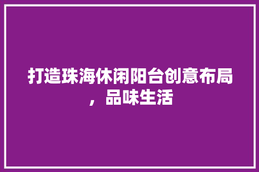 打造珠海休闲阳台创意布局，品味生活