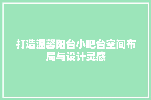 打造温馨阳台小吧台空间布局与设计灵感