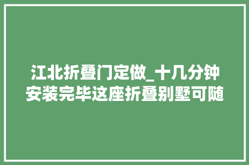 江北折叠门定做_十几分钟安装完毕这座折叠别墅可随时打包带走