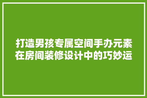 打造男孩专属空间手办元素在房间装修设计中的巧妙运用