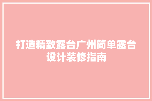 打造精致露台广州简单露台设计装修指南
