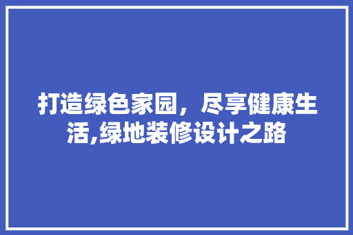 打造绿色家园，尽享健康生活,绿地装修设计之路