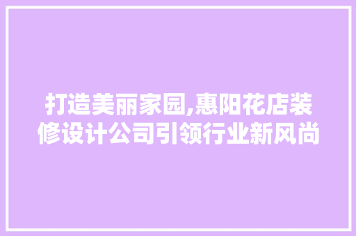 打造美丽家园,惠阳花店装修设计公司引领行业新风尚