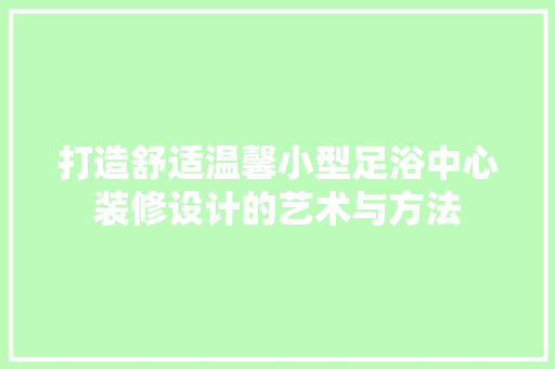 打造舒适温馨小型足浴中心装修设计的艺术与方法