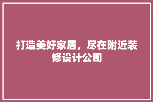 打造美好家居，尽在附近装修设计公司