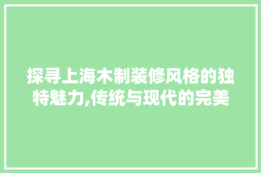 探寻上海木制装修风格的独特魅力,传统与现代的完美融合