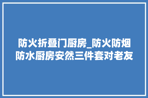 防火折叠门厨房_防火防烟防水厨房安然三件套对老友很须要除了申请免费花几百也能轻松搞定适老化好物样板间③