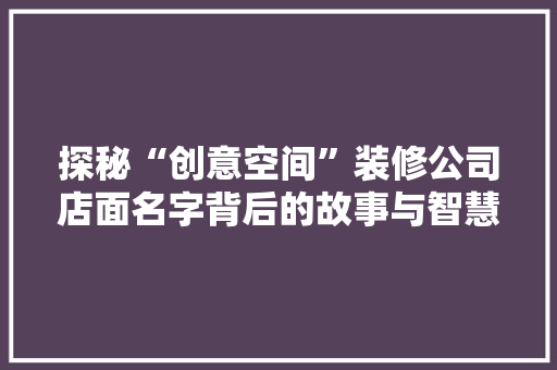 探秘“创意空间”装修公司店面名字背后的故事与智慧