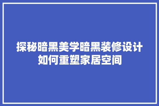 探秘暗黑美学暗黑装修设计如何重塑家居空间