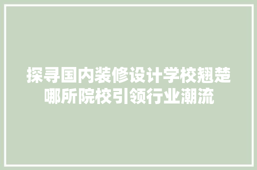 探寻国内装修设计学校翘楚哪所院校引领行业潮流